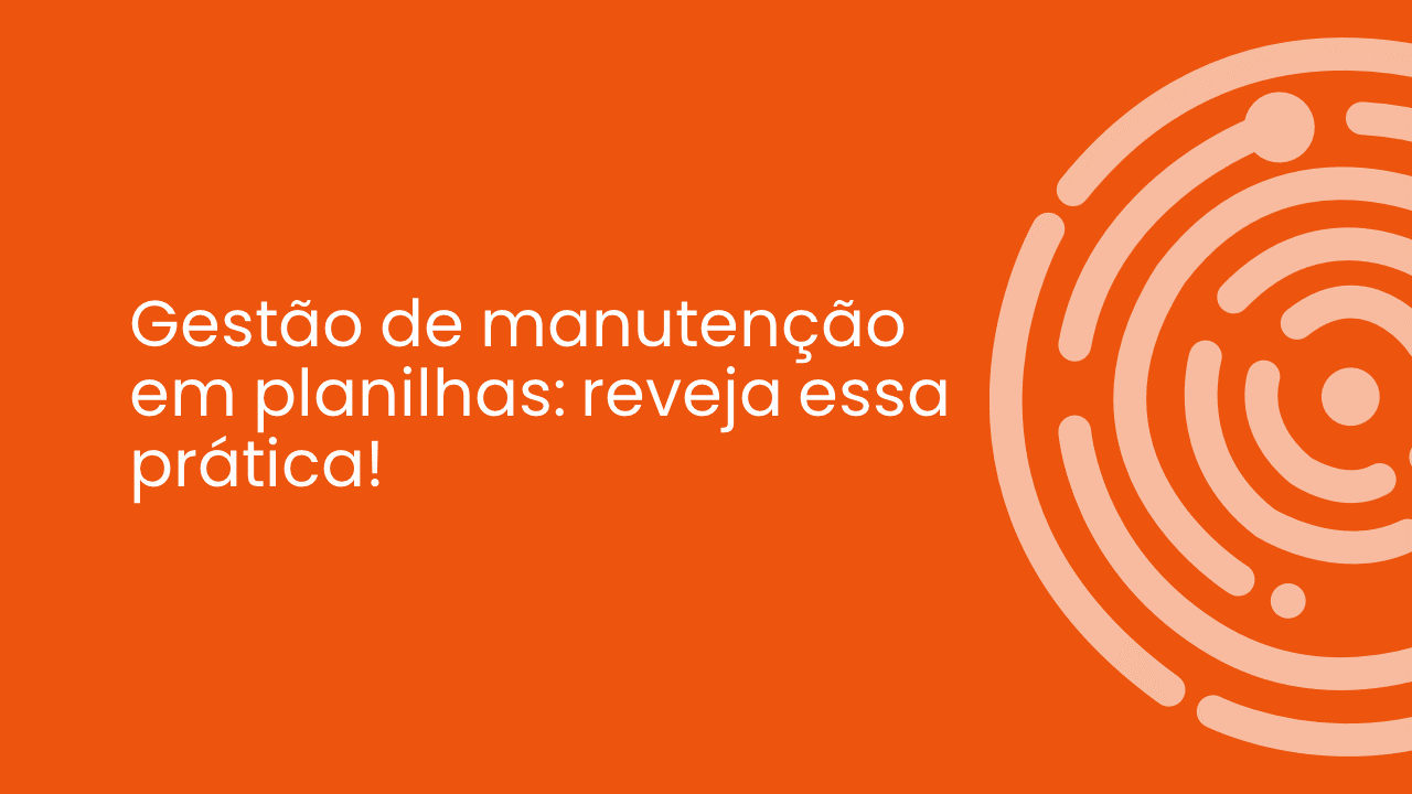 GESTÃO DE MANUTENÇÃO EM PLANILHAS: REVEJA ESSA PRÁTICA!